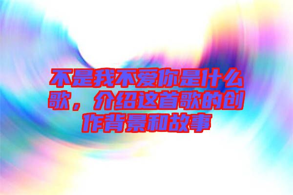不是我不愛你是什么歌，介紹這首歌的創作背景和故事