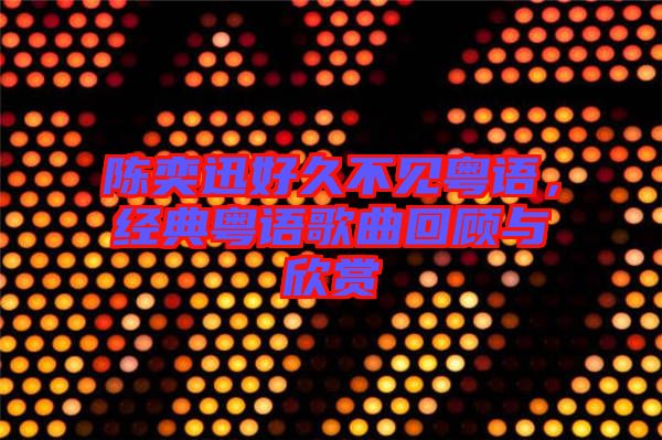 陳奕迅好久不見粵語，經(jīng)典粵語歌曲回顧與欣賞