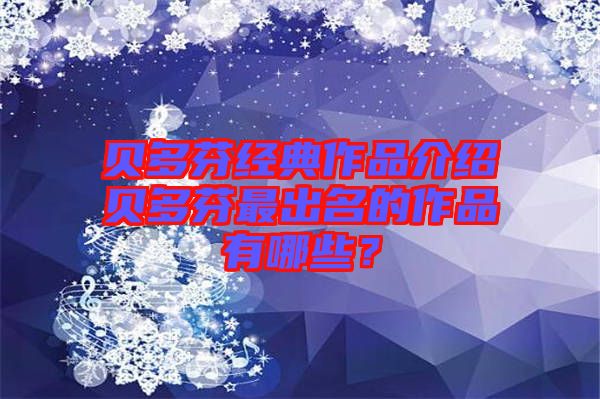 貝多芬經(jīng)典作品介紹貝多芬最出名的作品有哪些？