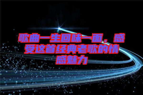 歌曲一生回味一面，感受這首經典老歌的情感魅力