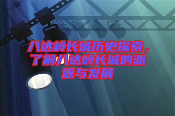 八達嶺長城歷史探索，了解八達嶺長城的淵源與發展