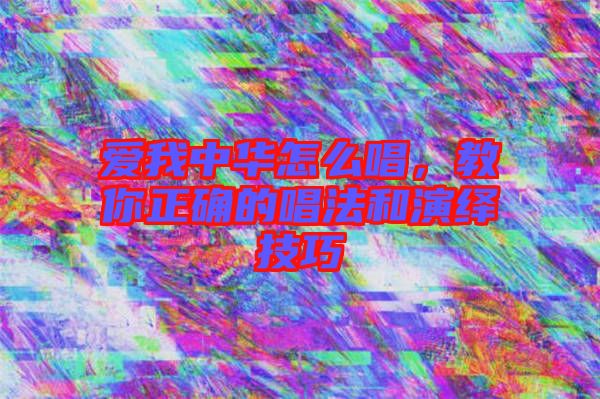 愛我中華怎么唱，教你正確的唱法和演繹技巧