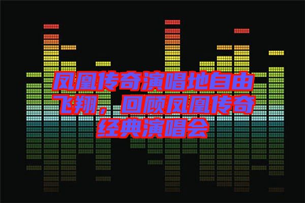 鳳凰傳奇演唱地自由飛翔，回顧鳳凰傳奇經典演唱會