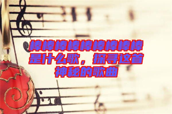 棒棒棒棒棒棒棒棒棒是什么歌，探尋這首神秘的歌曲