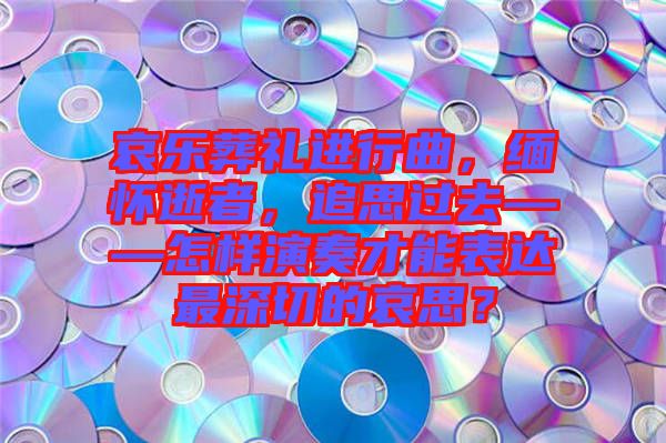哀樂葬禮進行曲，緬懷逝者，追思過去——怎樣演奏才能表達最深切的哀思？