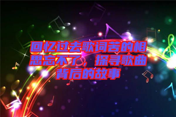 回憶過去歌詞苦的相思忘不了，探尋歌曲背后的故事