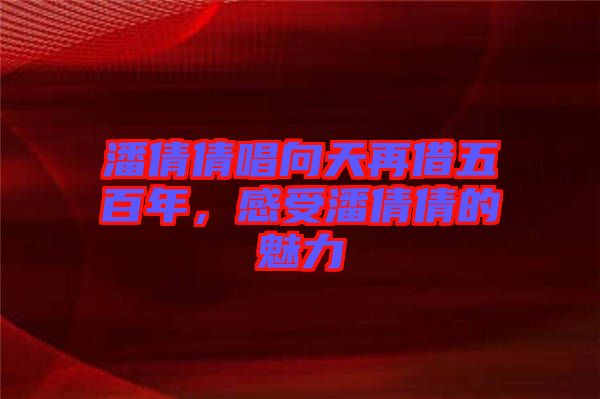 潘倩倩唱向天再借五百年，感受潘倩倩的魅力