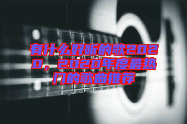 有什么好聽(tīng)的歌2020，2020年度最熱門的歌曲推薦