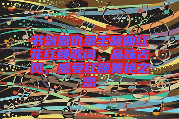 書劍恩仇錄主題曲紅花紅顏歌詞，品味古風，感受紅顏美艷之戀