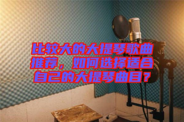 比較大的大提琴歌曲推薦，如何選擇適合自己的大提琴曲目？