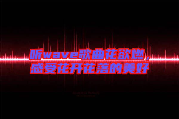 聽wave歌曲花欲燃，感受花開花落的美好