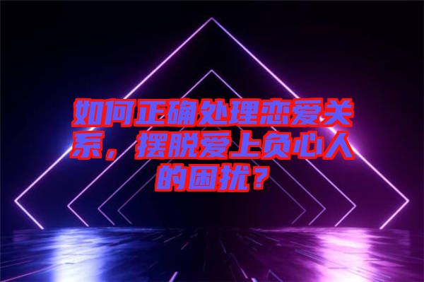 如何正確處理戀愛關(guān)系，擺脫愛上負(fù)心人的困擾？