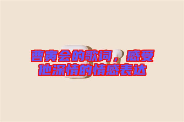 曹寅會的歌詞，感受他深情的情感表達