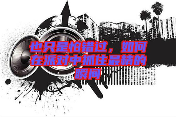 也只是怕錯過，如何在派對中抓住最精的瞬間