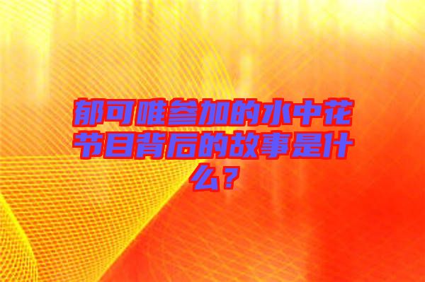 郁可唯參加的水中花節目背后的故事是什么？