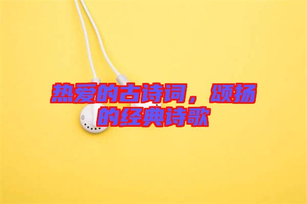 熱愛的古詩詞，頌揚的經典詩歌