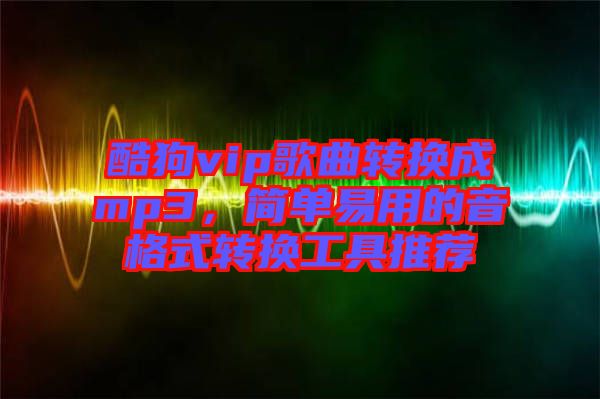 酷狗vip歌曲轉換成mp3，簡單易用的音格式轉換工具推薦