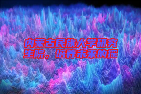 內蒙古民族大學研究生院，培養未來的搖