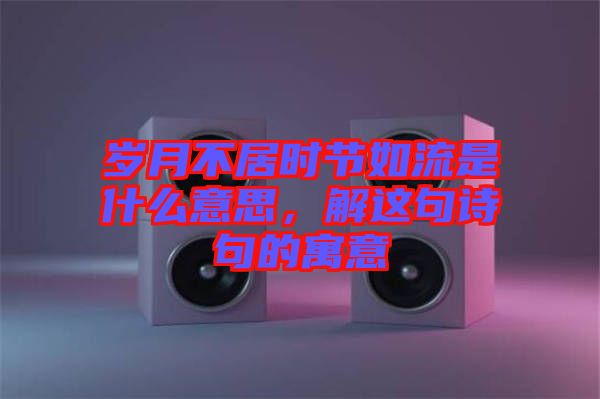歲月不居時(shí)節(jié)如流是什么意思，解這句詩句的寓意