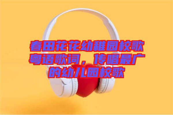 春田花花幼稚園校歌粵語歌詞，傳唱最廣的幼兒園校歌