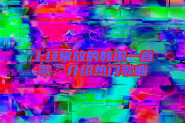 上經常放的韓國一首歌，介紹熱門歌曲