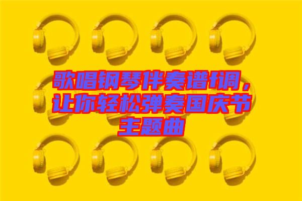 歌唱鋼琴伴奏譜f調，讓你輕松彈奏國慶節主題曲