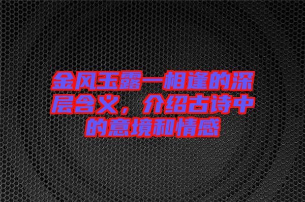 金風玉露一相逢的深層含義，介紹古詩中的意境和情感