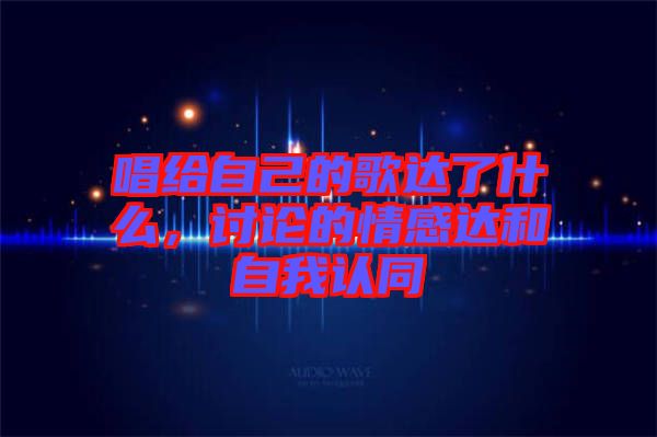 唱給自己的歌達了什么，討論的情感達和自我認同