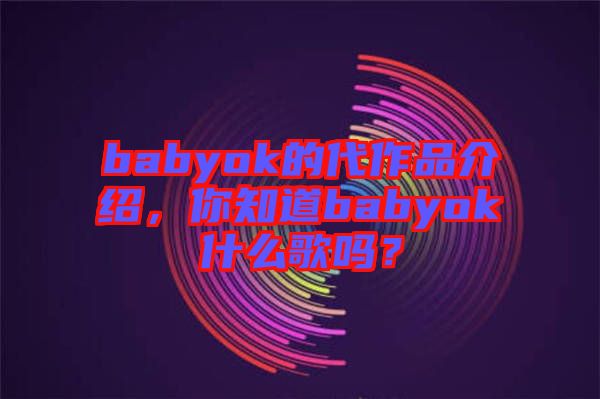 babyok的代作品介紹，你知道babyok什么歌嗎？