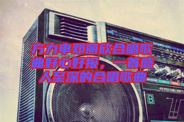 方力申鄧麗欣合唱歌曲好心好報，一首感人至深的合唱歌曲