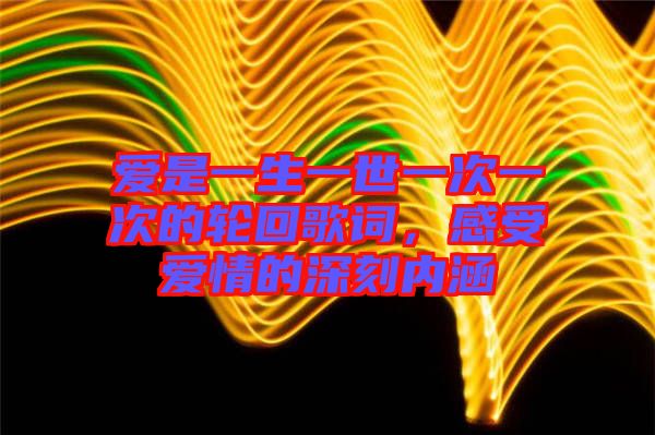 愛是一生一世一次一次的輪回歌詞，感受愛情的深刻內涵