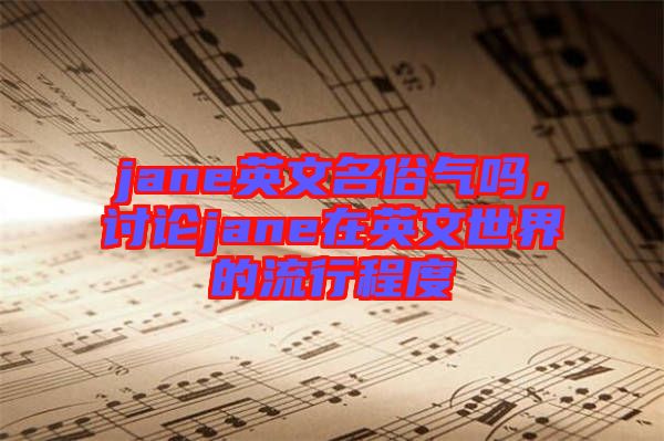 jane英文名俗氣嗎，討論jane在英文世界的流行程度
