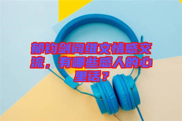 郁鈞劍閻維文情感交流，有哪些感人的心里話？