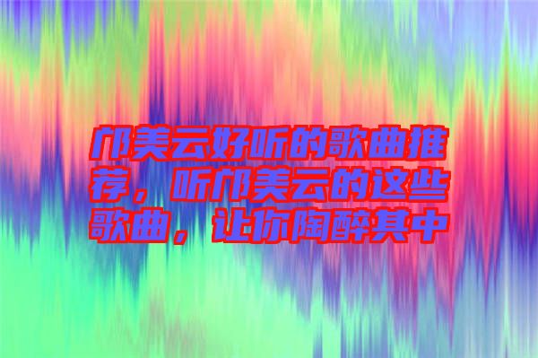 鄺美云好聽(tīng)的歌曲推薦，聽(tīng)鄺美云的這些歌曲，讓你陶醉其中