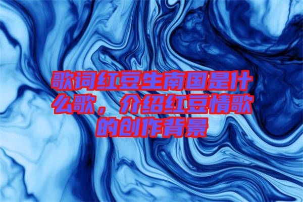歌詞紅豆生南國是什么歌，介紹紅豆情歌的創作背景