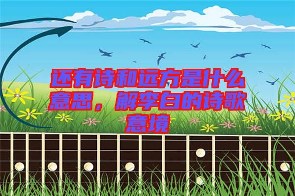 還有詩和遠方是什么意思，解李白的詩歌意境