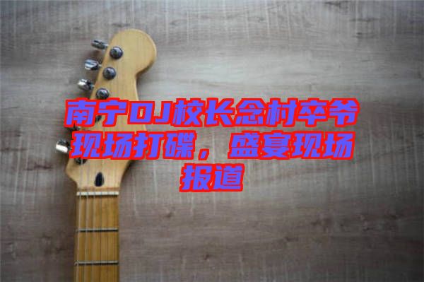 南寧DJ校長念村卒爺現場打碟，盛宴現場報道