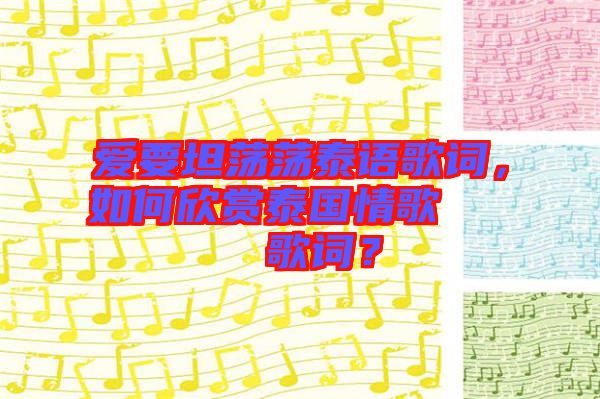 愛要坦蕩蕩泰語歌詞，如何欣賞泰國情歌??????歌詞？