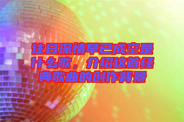 往日深情早已成空是什么歌，介紹這首經典歌曲的創(chuàng)作背景