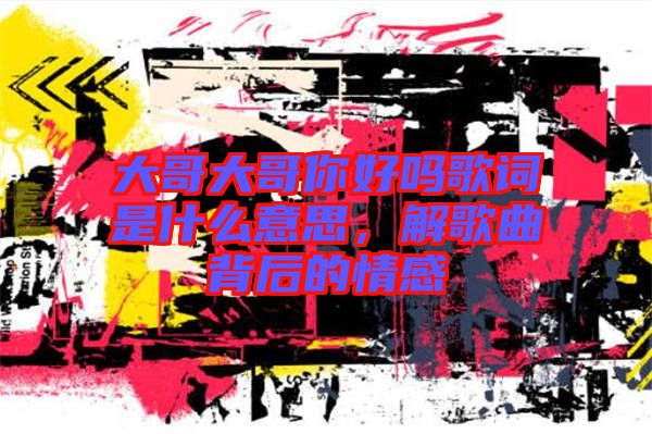 大哥大哥你好嗎歌詞是什么意思，解歌曲背后的情感