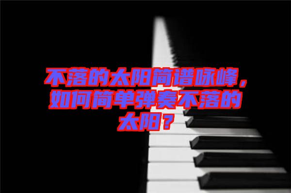 不落的太陽簡譜詠峰，如何簡單彈奏不落的太陽？
