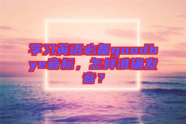 學習英語必備goodbye音標，怎樣準確發音？