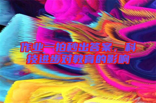 作業(yè)一拍秒出答案，科技進(jìn)步對(duì)教育的影響
