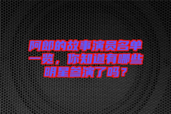 阿郎的故事演員名單一覽，你知道有哪些明星參演了嗎？
