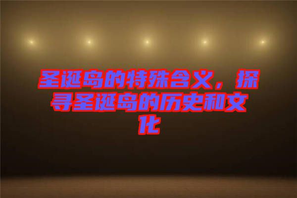 圣誕島的特殊含義，探尋圣誕島的歷史和文化