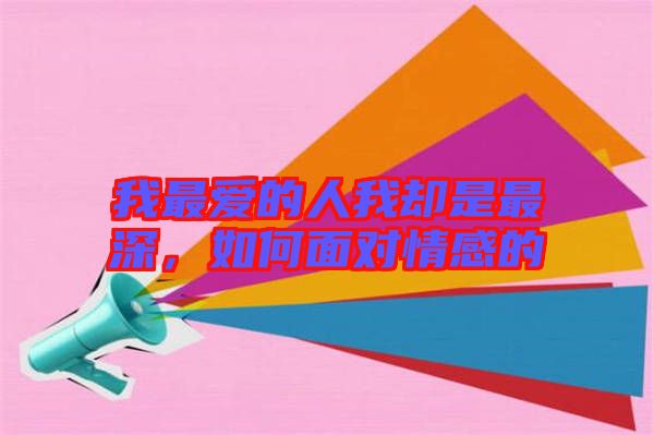 我最愛的人我卻是最深，如何面對情感的