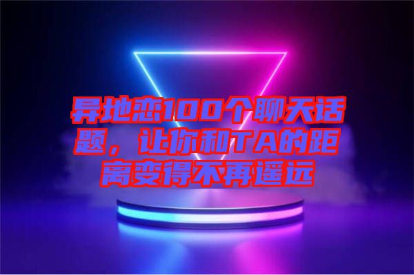 異地戀100個聊天話題，讓你和TA的距離變得不再遙遠(yuǎn)