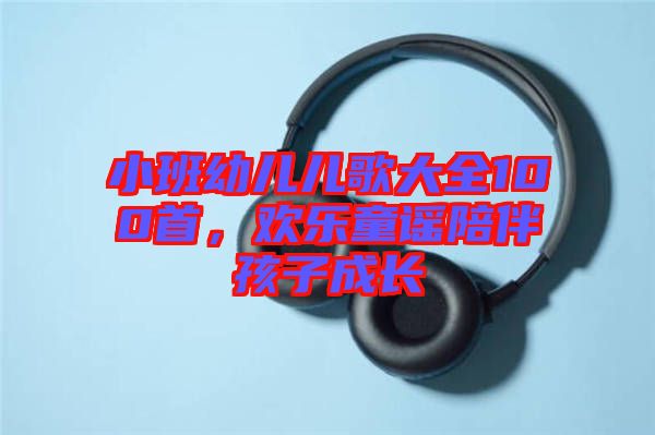 小班幼兒兒歌大全100首，歡樂童謠陪伴孩子成長