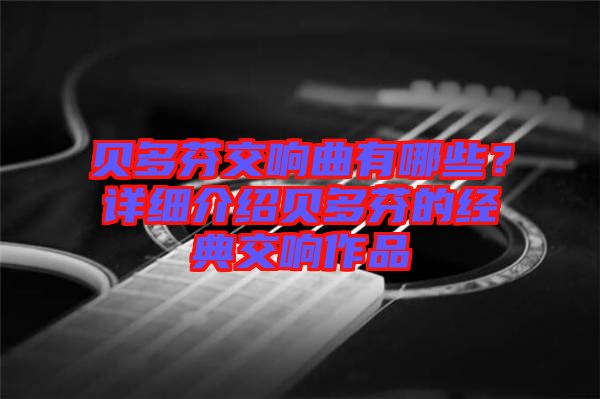 貝多芬交響曲有哪些？詳細(xì)介紹貝多芬的經(jīng)典交響作品