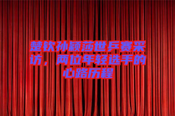 楚欽孫穎莎世乒賽采訪，兩位年輕選手的心路歷程